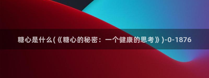 糖心vlog免费看：糖心是什么(《糖心的秘密：一个健康的思考