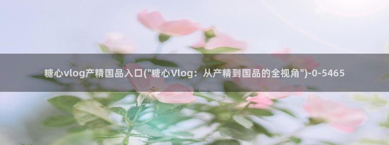 糖心vlog在哪下载：糖心vlog产精国品入口(\