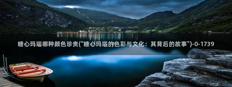 网站糖心vlog：糖心玛瑙哪种颜色珍贵(\